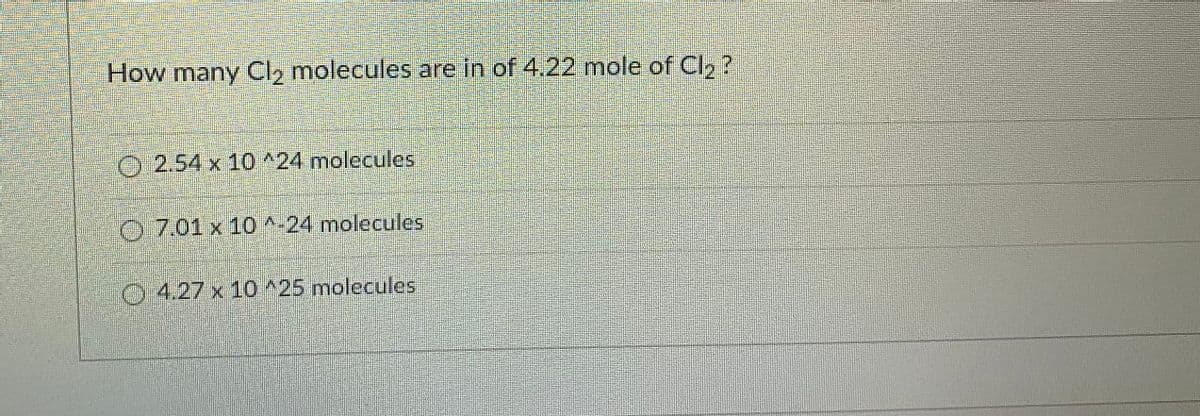 How many CI, molecules are in of 4.22 mole of Cl, ?
O 2.54 x 10 ^24 molecules
0701 x 10^-24 molecules
4.27x10 ^25 molecules
