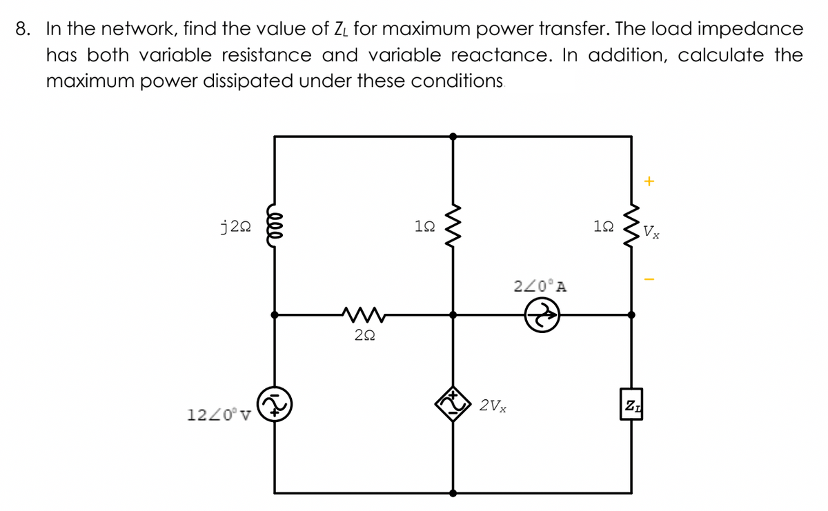 8. In the network, find the value of Zi for maximum power transfer. The load impedance
has both variable resistance and variable reactance. In addition, calculate the
maximum power dissipated under these conditions,
j20
12
12
220°A
2Vx
1220°v
ell
