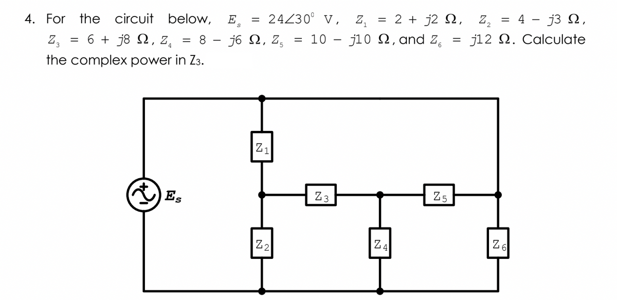 = 24230° V, Z,
= 2 + j2 ,
z, = 4 - j3 N,
4. For the circuit below,
E.
6 + j8 2, Z,
j6 N, z,
10 – j10 2,and z,
j12 N. Calculate
= 8
z,
the complex power in Z3.
Z-
Es
Z3
Z5
Z2
Z4
Z6
