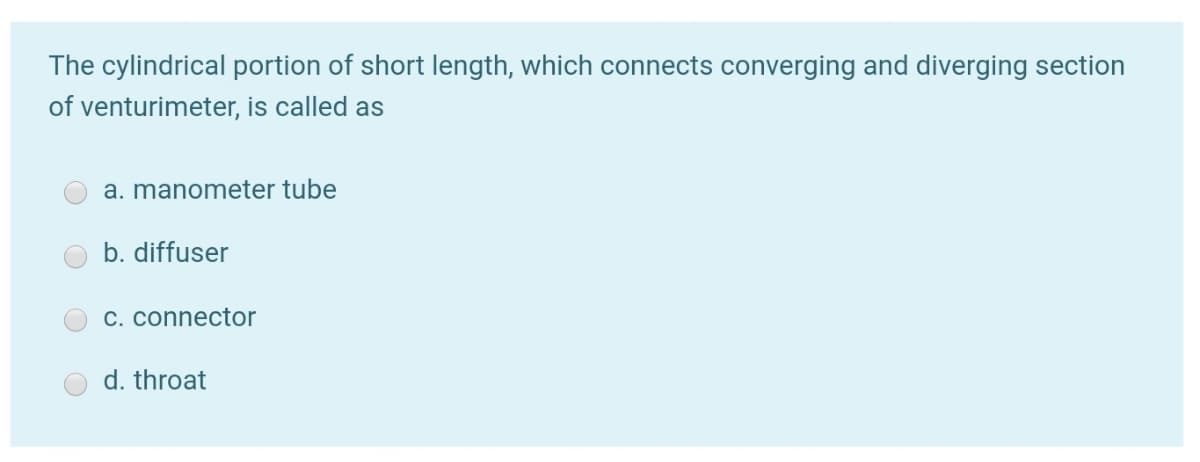 The cylindrical portion of short length, which connects converging and diverging section
of venturimeter, is called as
a. manometer tube
b. diffuser
C. connector
d. throat
