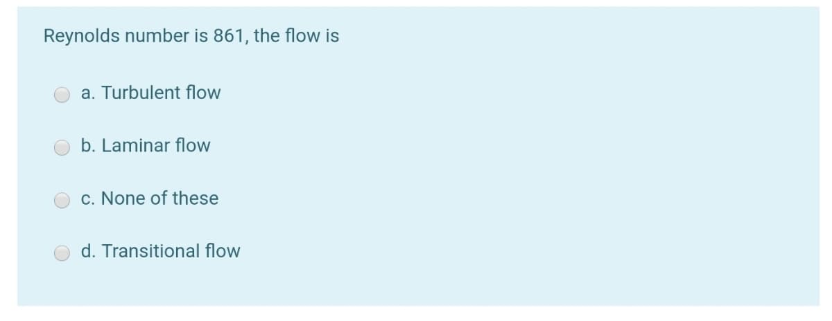 Reynolds number is 861, the flow is
a. Turbulent flow
b. Laminar flow
c. None of these
d. Transitional flow
