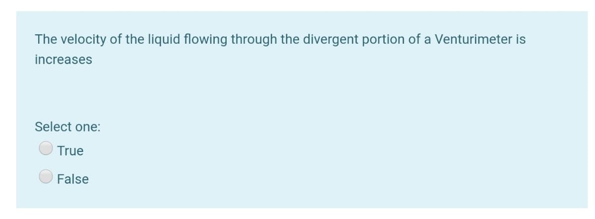 The velocity of the liquid flowing through the divergent portion of a Venturimeter is
increases
Select one:
True
False
