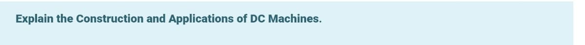 Explain the Construction and Applications of DC Machines.
