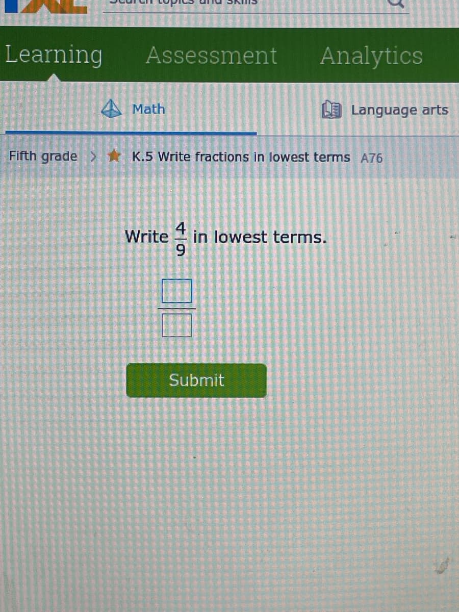 Learning
Assessment
Math
Analytics
Fifth grade > K.5 Write fractions in lowest terms A76
Write 4 in lowest terms.
9
Submit
Language arts