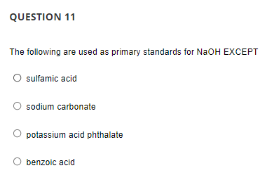 QUESTION 11
The following are used as primary standards for NaOH EXCEPT
O ulfamic acid
sodium carbonate
potassium acid phthalate
benzoic acid
