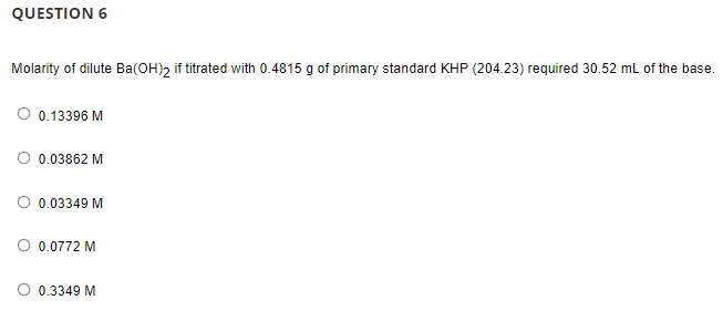 QUESTION 6
Molarity of dilute Ba(OH)2 if titrated with 0.4815 g of primary standard KHP (204.23) required 30.52 mL of the base.
O 0.13396 M
O 0.03862 M
O 0.03349 M
O 0.0772 M
O 0.3349 M
