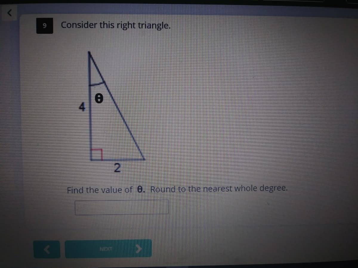 Consider this right triangle.
9.
4
2
Find the value of 0. Round to the nearest whole degree.
NEXT
