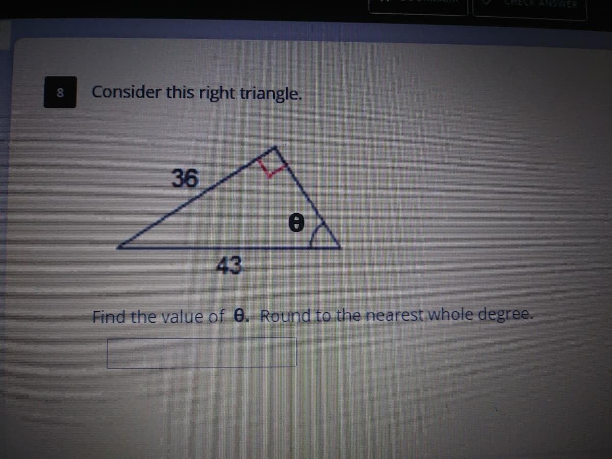 ANSWER
Consider this right triangle.
36
43
Find the value of 0. Round to the nearest whole degree.
