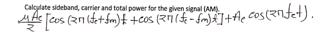 Calculate sideband, carrier and total power for the given signal (AM).
COs
