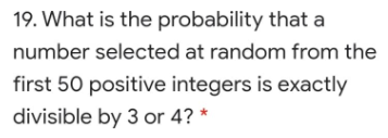 19. What is the probability that a
number selected at random from the
first 50 positive integers is exactly
divisible by 3 or 4? *
