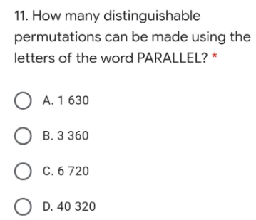 11. How many distinguishable
permutations can be made using the
letters of the word PARALLEL? *
O A. 1 630
O B. 3 360
O c. 6 720
O D. 40 320

