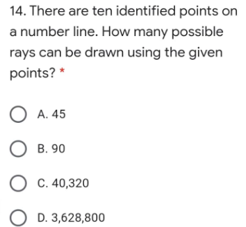 14. There are ten identified points on
a number line. How many possible
rays can be drawn using the given
points? *
O A. 45
O B. 90
O C. 40,320
O D. 3,628,800
