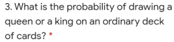 3. What is the probability of drawing a
queen or a king on an ordinary deck
of cards? *
