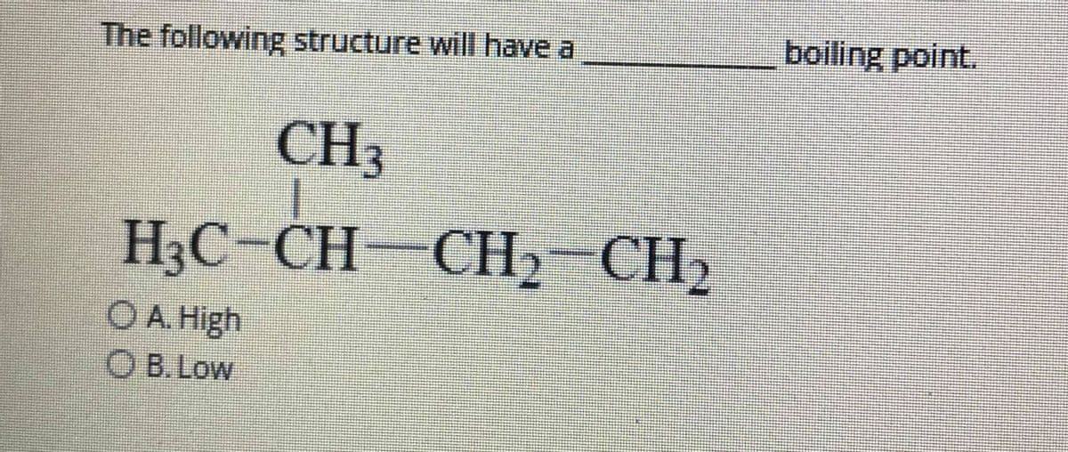 The following structure will have a
boiling point.
CH3
H3C-CH-CH2-CH2
OA High
O B. Low
