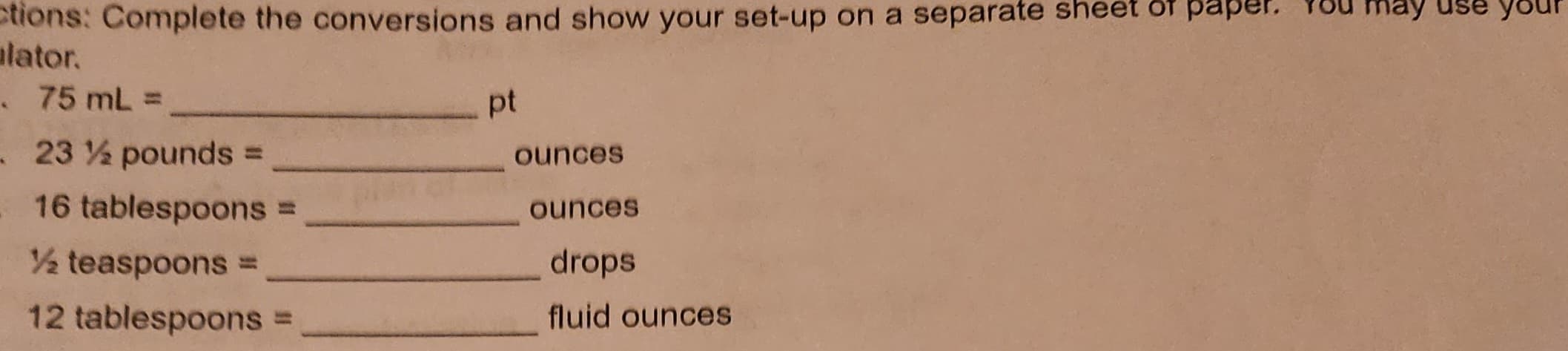 ctions: Complete the conversions and show your set-up on a separate sheet of paper.
alator.
. 75 mL =
- 23 % pounds =
16 tablespoons =
½ teaspoons =
12 tablespoons =
pt
ounces
ounces
drops
fluid ounces