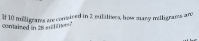 If 10 milligrams
contained in 28 milliliters?
s are contained in 2 milliliters, how many milligrams are
11 he