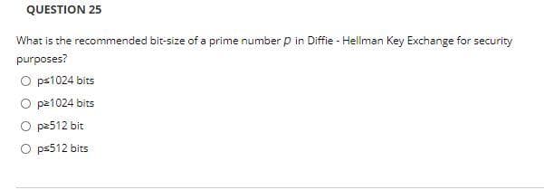 QUESTION 25
What is the recommended bit-size of a prime number p in Diffie - Hellman Key Exchange for security
purposes?
ps1024 bits
O pě1024 bits
O p2512 bit
ps512 bits
