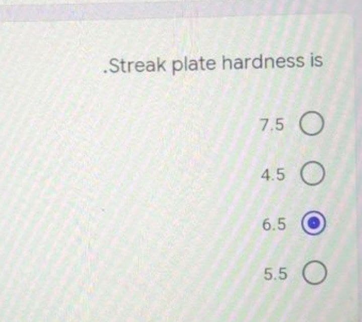 .Streak plate hardness is
7.5
4.5 O
6.5
5.5 O
OO