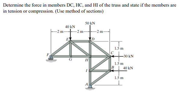 Determine the force in members DC, HC, and HI of the truss and state if the members are
in tension or compression. (Use method of sections)
50 kN
40 kN
-2 m-
-2 m-
-2 m-
EL
1.5 m
十
-30 kN
1.5 m
B| 40 kN
1.5 m
A
