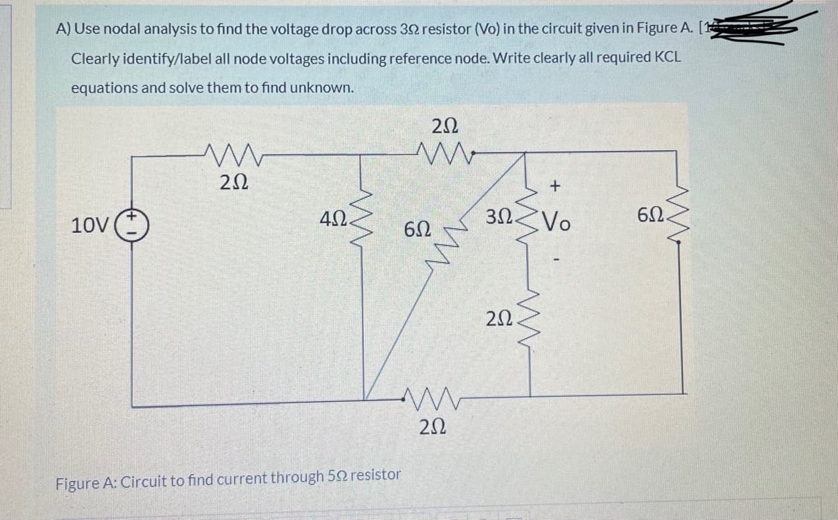 A) Use nodal analysis to find the voltage drop across 32 resistor (Vo) in the circuit given in Figure A. [1
Clearly identify/label all node voltages including reference node. Write clearly all required KCL
equations and solve them to find unknown.
10V
42.
32.
Vo
60.
20
Figure A: Circuit to find current through 52 resistor
