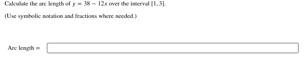 Calculate the arc length of y = 38 – 12x over the interval [1,3].
(Use symbolic notation and fractions where needed.)
Arc length =
