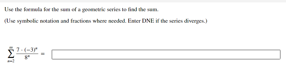 Use the formula for the sum of a geometric series to find the sum.
(Use symbolic notation and fractions where needed. Enter DNE if the series diverges.)
00
7:(-3)"
8"
n=2
