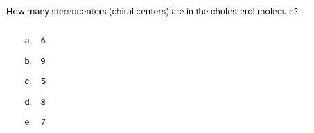 How many stereocenters (chiral centers) are in the cholesterol molecule?
a. 6
b. 9
C. 5
d. 8
e 7