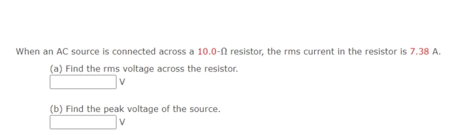 When an AC source is connected across a 10.0-N resistor, the rms current in the resistor is 7.38 A.
(a) Find the rms voltage across the resistor.
(b) Find the peak voltage of the source.
