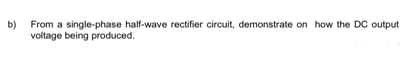 b)
From a single-phase half-wave rectifier circuit, demonstrate on how the DC output
voltage being produced.