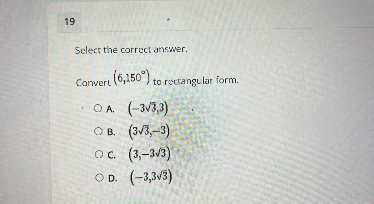 19
Select the correct answer.
Convert (6,150 ) to rectangular form.
O A. (-3/3,3)
ов. (3/3,-3)
ос. (3,-3/3)
O D. (-3,3/3)
