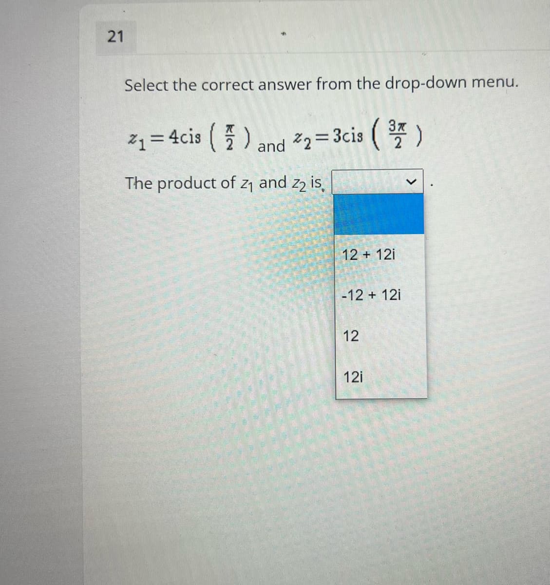 21
Select the correct answer from the drop-down menu.
21= 4cis ()
%3D
and 2= 3cis ()
The product of z1 and z2 is,
12 + 12i
-12 + 12i
12
12i
