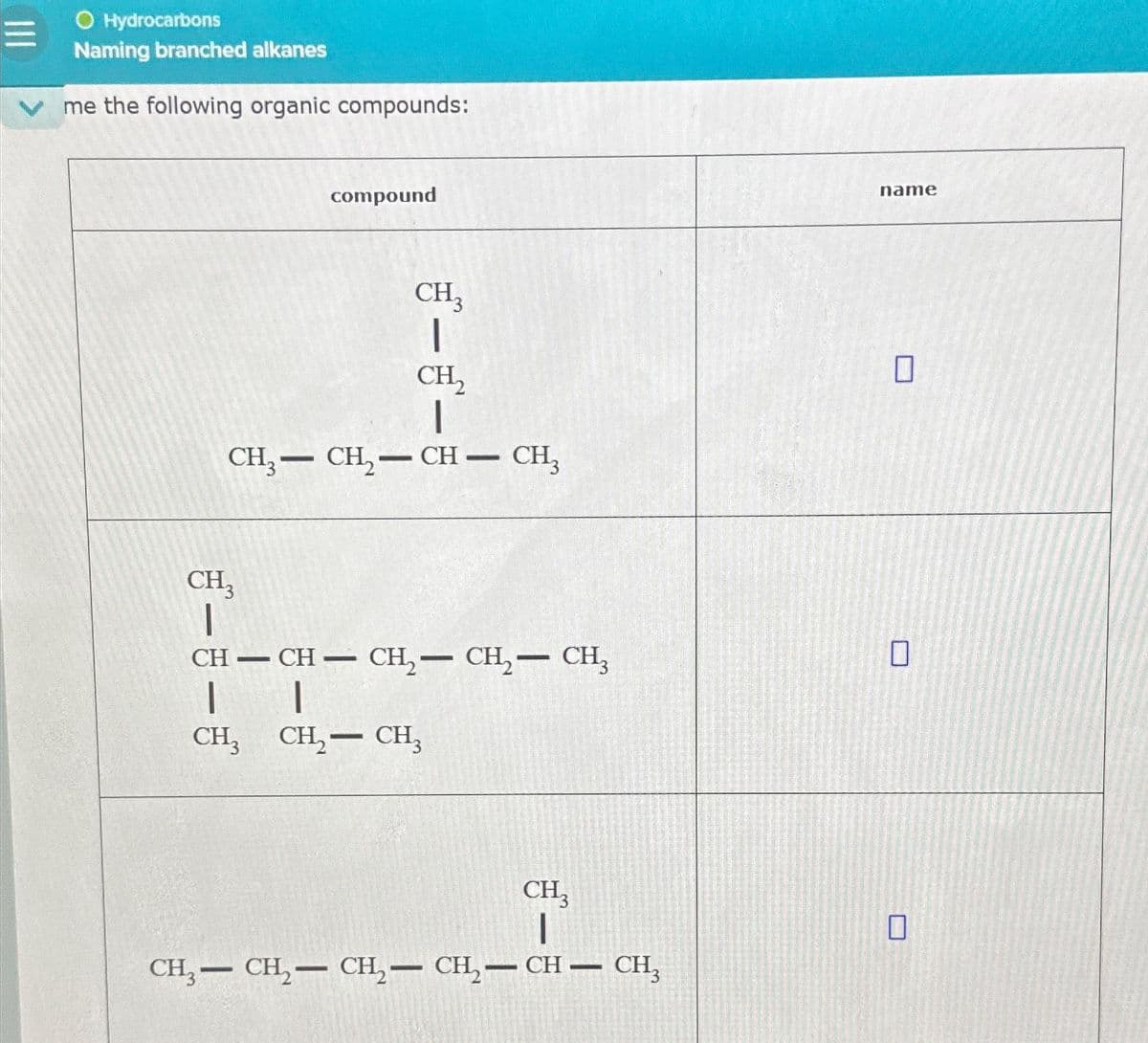 O Hydrocarbons
Naming branched alkanes
vme the following organic compounds:
compound
CH3
1
CH3
1
CH₂
CH3CH₂-CH - CH₂
CH-CH-CH₂-CH₂-CH₂
1
1
CH3CH₂- CH₂
CH3
1
CH₂ - CH₂ - CH₂ - CH₂-CH-CH₂
name
0
0
0