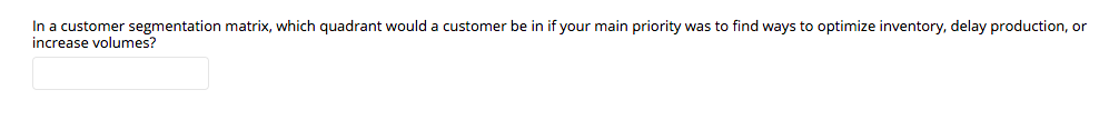 In a customer segmentation matrix, which quadrant would a customer be in if your main priority was to find ways to optimize inventory, delay production, or
increase volumes?
