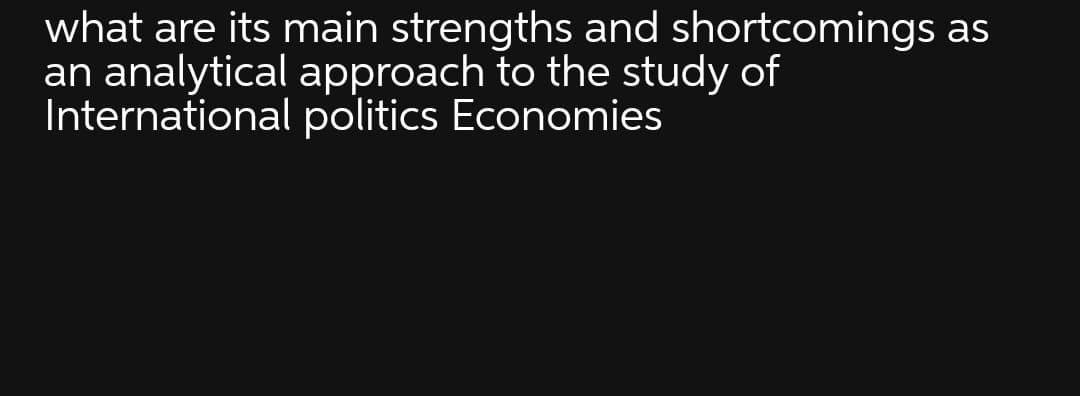 what are its main strengths and shortcomings as
an analytical approach to the study of
International politics Economies
