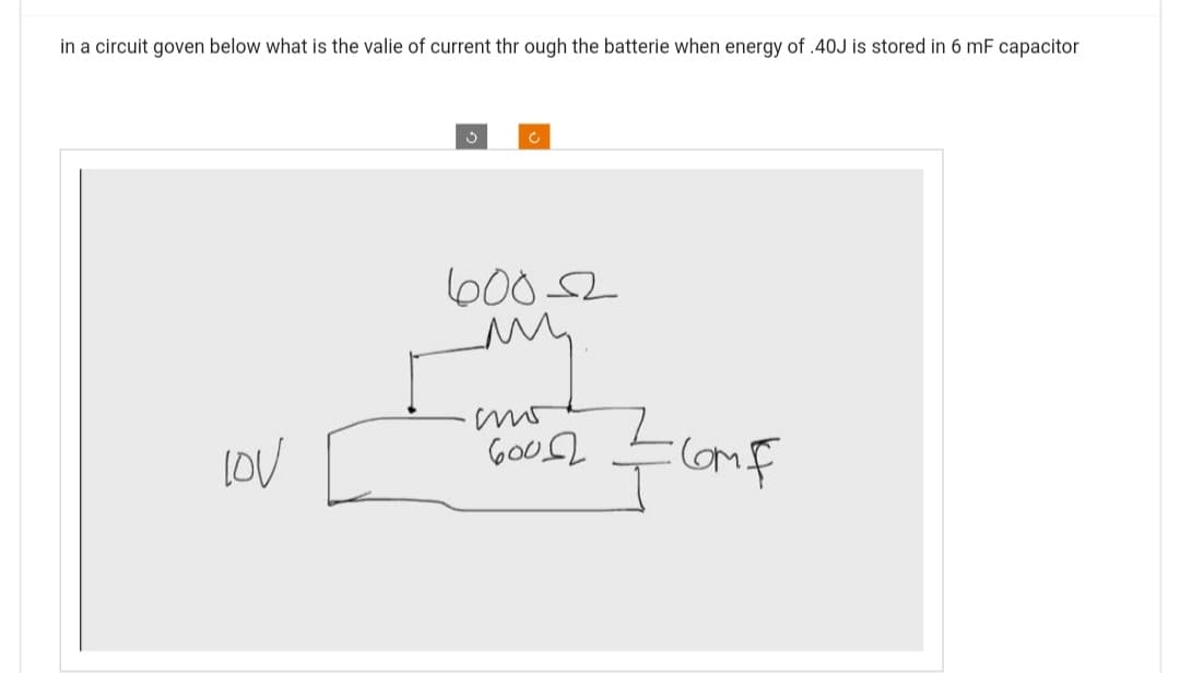 in a circuit goven below what is the valie of current through the batterie when energy of .40J is stored in 6 mF capacitor
lov
600-2
M
спо
σου Ω
=comf