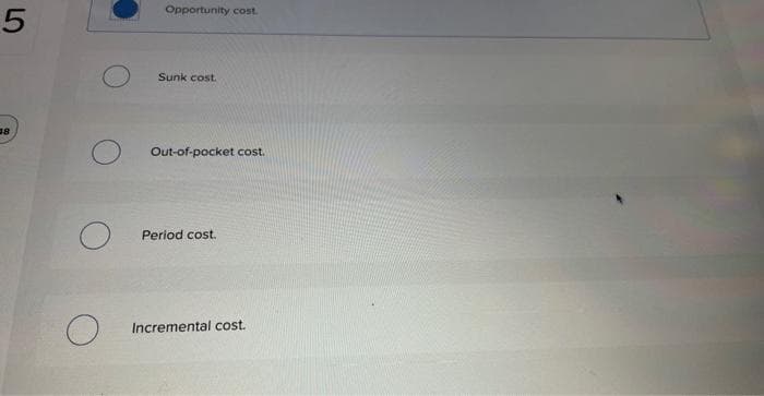 5
38
Opportunity cost.
Sunk cost.
Out-of-pocket cost.
Period cost.
Incremental cost.