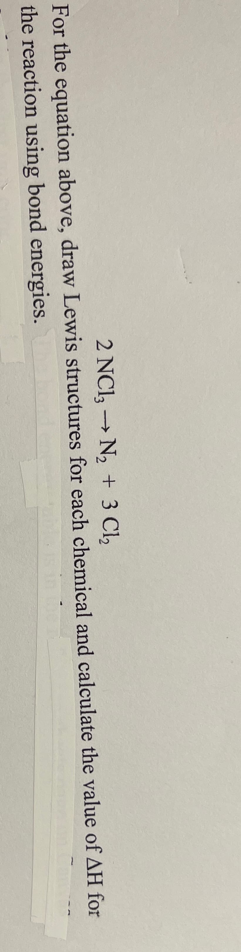 2 NCl, → N2 + 3 Cl,
->
For the equation above, draw Lewis structures for each chemical and calculate the value of AH for
the reaction using bond energies.
