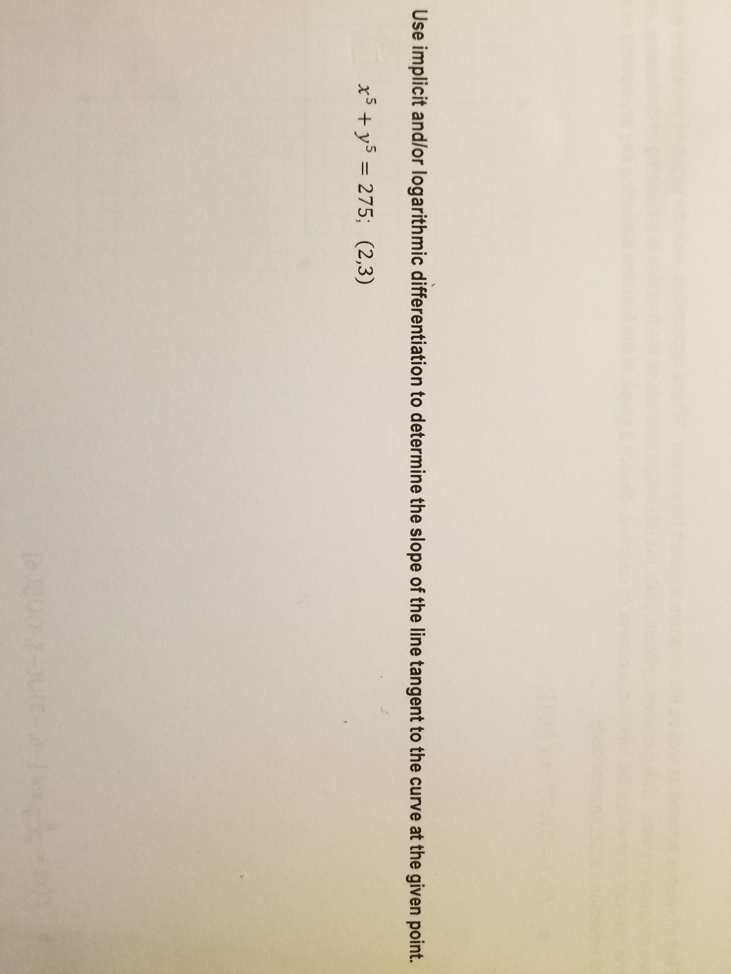 Use implicit and/or logarithmic differentiation to determine the slope of the line tangent to the curve at the given point.
x³ + y5 = 275; (2,3)
