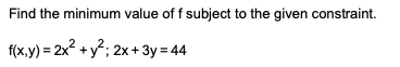 Find the minimum value of f subject to the given constraint.
f(x,y) = 2x2 + y?; 2x+ 3y = 44
