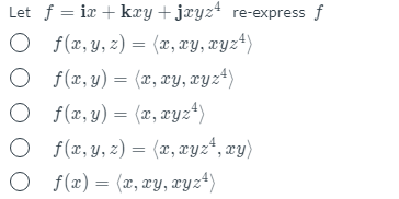 Let f = 12r + kry + Jryz re-express f
O f(r,y,z) = (x, ry, Tyz+)
O {r,y) = (x, ry, ryz*)
O f(x,y) = (x, xyz“)
O f(r,y,z) = (x, ryz“, xy)
O f(x) = (x, xæy, ryz“)
