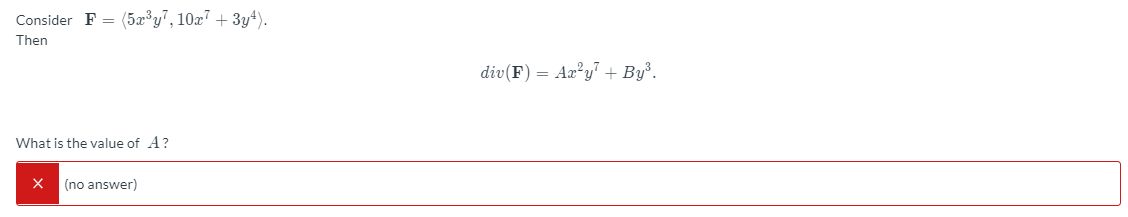 Consider F = (5x³y", 10x7 + 3y4).
Then
div(F) = Aæ°y" + By³.
What is the value of A?
(no answer)
