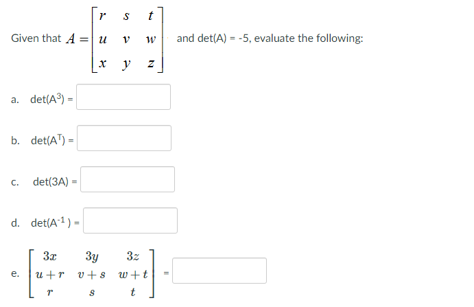 t
Given that A =| u
and det(A) = -5, evaluate the following:
a. det(A) =
b. det(AT) =
С.
det(3A) =
d. det(A1) =
-
3x
Зу
u +r v+s w+t
е.
t
