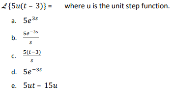 L{5u(t – 3)} =
where u is the unit step function.
a. 5e3s
5e-as
b.
5(t-3)
С.
d. 5e-3s
е. 5ut - 15и
