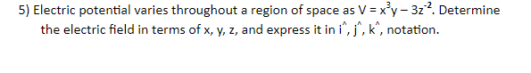 5) Electric potential varies throughout a region of space as V = x°y - 3z?. Determine
the electric field in terms of x, y, z, and express it in i", j, k', notation.
