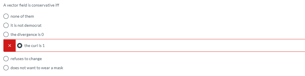 A vector field is conservative iff
O none of them
O it is not democrat
O the divergence is 0
O the curl is 1
O refuses to change
O does not want to wear a mask
