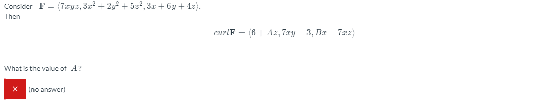 Consider F =
(7xyz, 3x2 + 2y? + 5z2, 3x + 6y + 4z).
Then
curlF = (6+ Az, 7xy – 3, Bx – 7xz)
What is the value of A?
(no answer)
