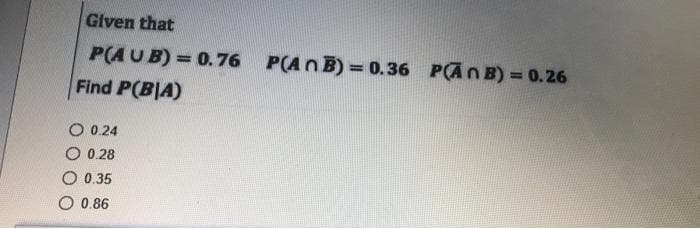 Given that
P(A U B) = 0.76 P(AnB) = 0.36
Find P(B|A)
PĀNB) = 0.26
O 0.24
O 0.28
O 0.35
O 0.86
