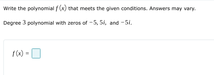 Write the polynomial f (x) that meets the given conditions. Answers may vary.
Degree 3 polynomial with zeros of -5, 5i, and -5i.
f(x)
