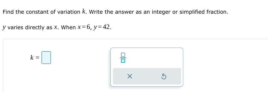 Find the constant of variation k. Write the answer as an integer or simplified fraction.
y varies directly as x. When x =6, y=42.
믐
k =
