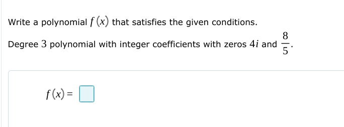 Write a polynomial f (x) that satisfies the given conditions.
Degree 3 polynomial with integer coefficients with zeros 4i and
5
f(x):
